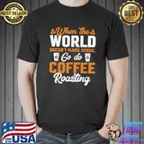 When The World Doesn't Make Sense Go Do Coffee Roasting T-Shirt