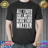 All Lives Can't Matter Until Black Live Matter Shirt