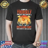 Always be yourself unless you can be a shetland pony shirt