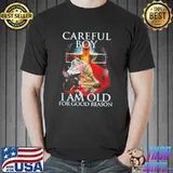 Careful boy I am old for good reason shirt