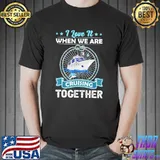 Cruise ship I love it when we are cruising together shirt