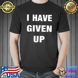 I Have Given Up T-Shirt