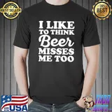 I Like To Think Beer Misses Me Too T-Shirt