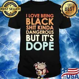 I Love Being Black Shit Kinda Dangerous But IT's Dope Shirt