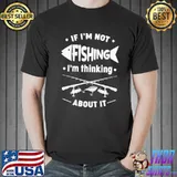 If I'm Not Fishing I'm Thinking About It Shirt