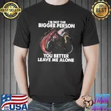 I'm Not The Bigger Person you better leave me alone dragon shirt
