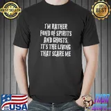 I'm Rather Fond Of Spirits And Ghosts It's The Living That Scares Me Shirt