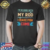 I'm So Good With My Rod - I Make Fish Come - Love Fishing Shirt