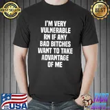 I'm Very Vulnerable Rn If Any Bad Bitches Want To Take Advantage Of Me T-Shirt