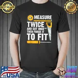 Measure Twice And Cut Once Then Force It To Fit Woodworker T-Shirt