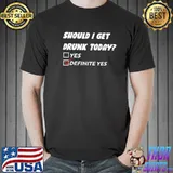 Should I get drunk today definite yes shirt