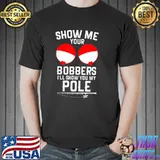 Show me your bobbers I'll show you my pole shirt