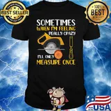 Sometimes When I'm Feeling Really Crazy I Only Measure Once Premium T-Shirt