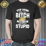 Stop asking why I'm a bitch I don't ask why youre so stupid gift shortsleeve shirt