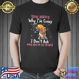 Stop asking why I'm crazy I don't ask why you're so stupid horse shirt