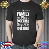 The family that plays together stays together shirt