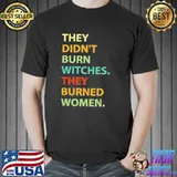 They didn't burn witch they burned women shirt