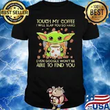 Touch my coffee I will slap you so hard able to find you baby yoda shirt