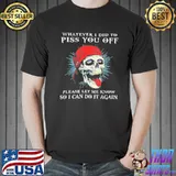 Whatever I did to piss you off please let me know so I can do it again quote 4k11 classic shirt