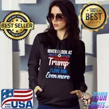 When I Look At Those Who Hate Trump I Love Him Even More Shirt Hoodie