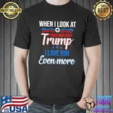 When I Look At Those Who Hate Trump I Love Him Even More Shirt