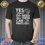 Yes I Really Do Need All These Car Parts T-Shirt
