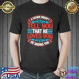 A father doesn't tell you that he love you he shows you classic shirt