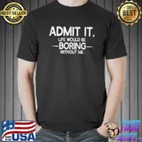 Admit It Life Would Be Boring Without Me T-Shirt