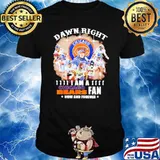Dawn right I am a Chicago Bears fan now and forever shirt