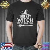 Halloween You Say Witch Like Its A Bad Thing T-Shirt