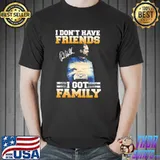 I don't have friends I got family trending shirt