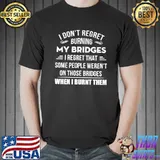 I Don't Regret Burning My Bridges I Regret That Some People Weren't On Those Bridges Shirt