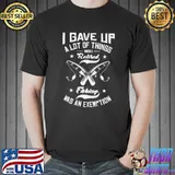 I Gave Up A Lot Of Things When I Retired Fishing Was An Exemption Fishing T-Shirt