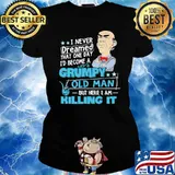 I never dreamed that one day become grumpy old man I am killing it s Ladies tee