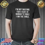 I'm not waiting for a seat at nobody's table i am the table T-Shirt