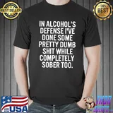 In Alcohol's Defense I've Done Some Pretty Dumb Shit While Completely Sober Shirt