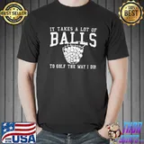 It Takes A Lot Of Balls To Golf The Way I Do Shirt