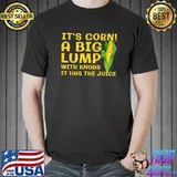 It’s Corn A Big Lump With Knobs It Has The Juice T-Shirt