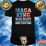 Maga King Was Right About Everything Shirt