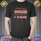 My wife fakes orgasms because she thinks i care T-Shirt