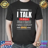 Of course I talk to myself sometimes I need expert advice funny classicshirt