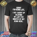 Sorry For Being Late I Got Caught Up Enjoying My Last Few Minutes Shirt
