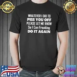 Whatever I Did To Piss You Off Do It Again Shirt