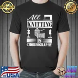 All knitting is choreography cool knitting quote classic shirt