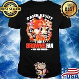 Damn Right I Am A Browns Fan Now And Forever Shirt