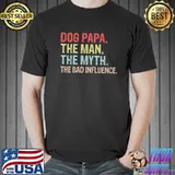 Dog Papa The Man The Myth The Bad Influence Shirt