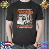 Don't Judge Truckers Until You Driven A Year In Thier Truck Shirt