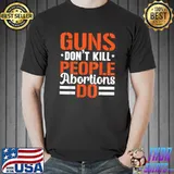 Guns Don't Kill People Abortions Do Anti-abortion T-Shirt