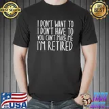 I don't want to I don't have to you can't make me I'm retired classic shirt