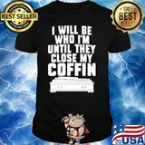I will be who I’m until they close my coffin classic shirt
